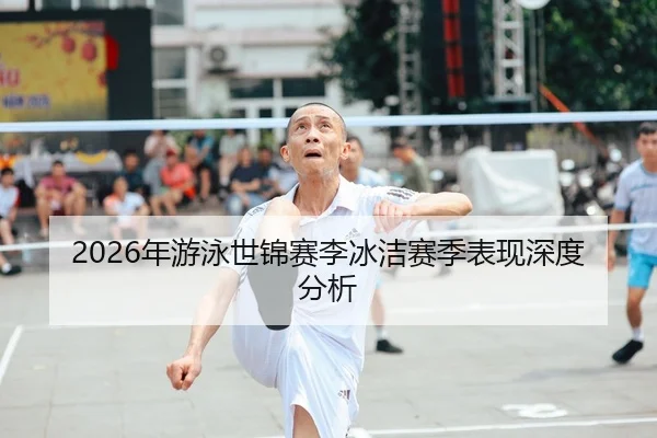 2026年游泳世锦赛李冰洁赛季表现深度分析