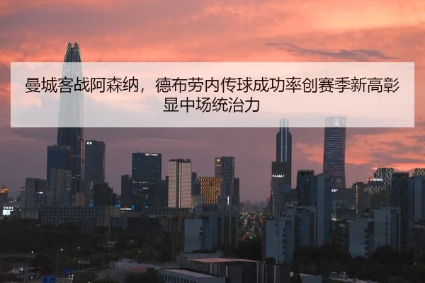 曼城客战阿森纳，德布劳内传球成功率创赛季新高彰显中场统治力