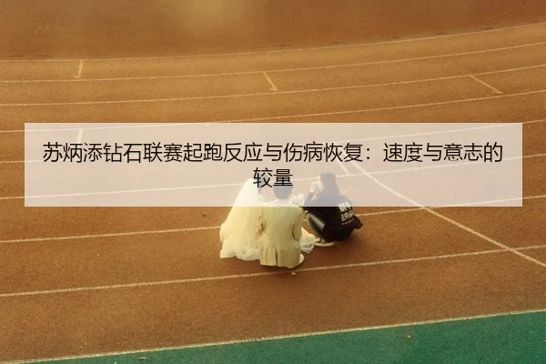 su-bing-tian-zuan-shi-lian-sai-qi-pao-fan-ying-yu-shang-bing-hui-fu-su-du-yu-yi-zhi-de-jiao-liang-3-956.jpg