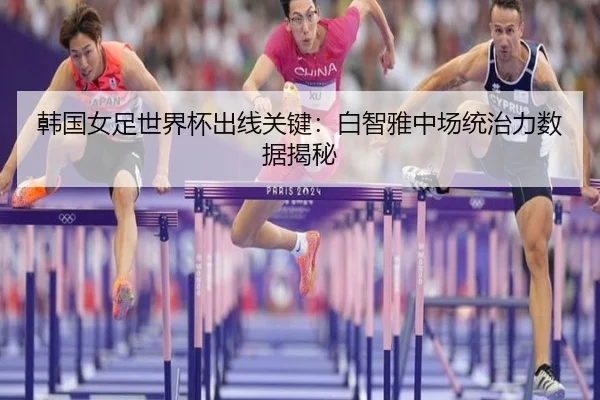 韩国女足世界杯出线关键：白智雅中场统治力数据揭秘