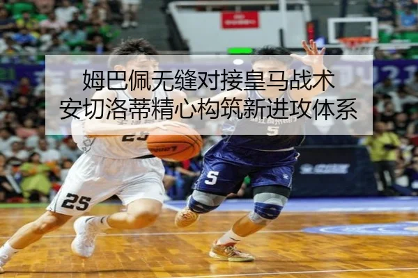 姆巴佩无缝对接皇马战术 安切洛蒂精心构筑新进攻体系