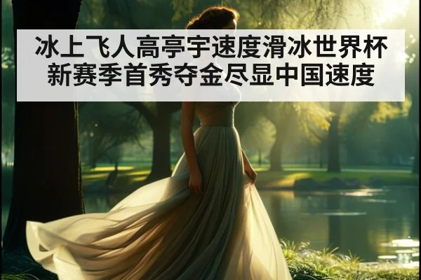冰上飞人高亭宇速度滑冰世界杯新赛季首秀夺金尽显中国速度