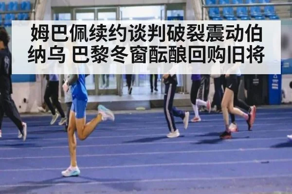 姆巴佩续约谈判破裂震动伯纳乌 巴黎冬窗酝酿回购旧将