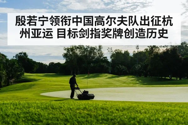 殷若宁领衔中国高尔夫队出征杭州亚运 目标剑指奖牌创造历史