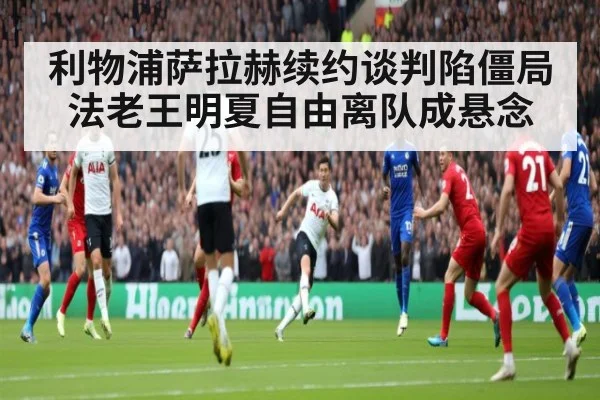 利物浦萨拉赫续约谈判陷僵局 法老王明夏自由离队成悬念