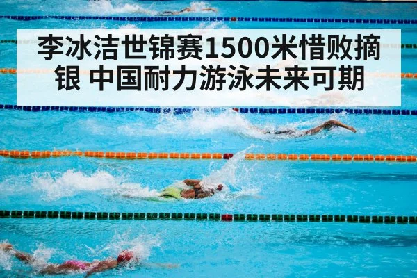 李冰洁世锦赛1500米惜败摘银 中国耐力游泳未来可期